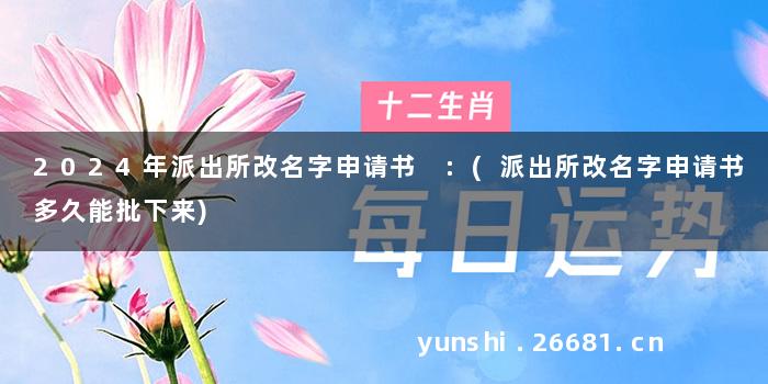 2024年派出所改名字申请书 :(派出所改名字申请书多久能批下来)